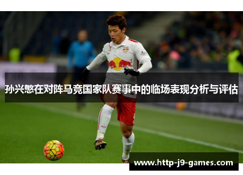 孙兴慜在对阵马竞国家队赛事中的临场表现分析与评估