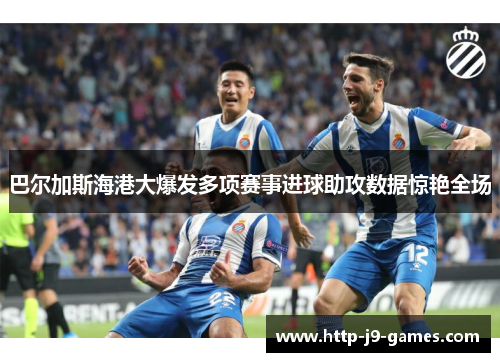巴尔加斯海港大爆发多项赛事进球助攻数据惊艳全场