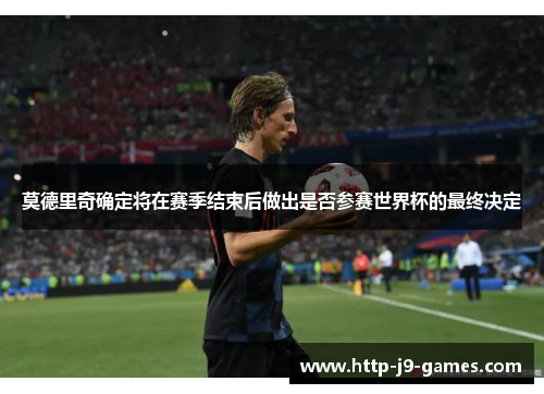 莫德里奇确定将在赛季结束后做出是否参赛世界杯的最终决定 莫德里奇确定将在赛季结束后做出是否参赛世界杯的最终决定