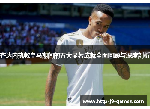齐达内执教皇马期间的五大显著成就全面回顾与深度剖析 齐达内执教皇马期间的五大显著成就全面回顾与深度剖析